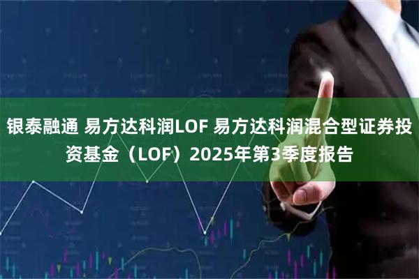 银泰融通 易方达科润LOF 易方达科润混合型证券投资基金(LOF)2025年第3季度报告