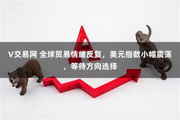 V交易网 全球贸易情绪反复，美元指数小幅震荡，等待方向选择