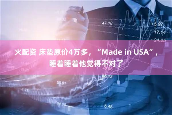 火配资 床垫原价4万多,“Made in USA”,睡着睡着他觉得不对了