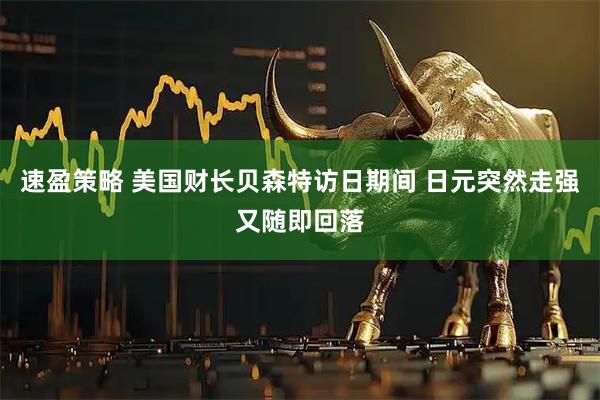 速盈策略 美国财长贝森特访日期间 日元突然走强又随即回落