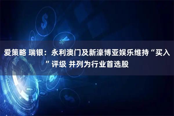 爱策略 瑞银：永利澳门及新濠博亚娱乐维持“买入”评级 并列为行业首选股