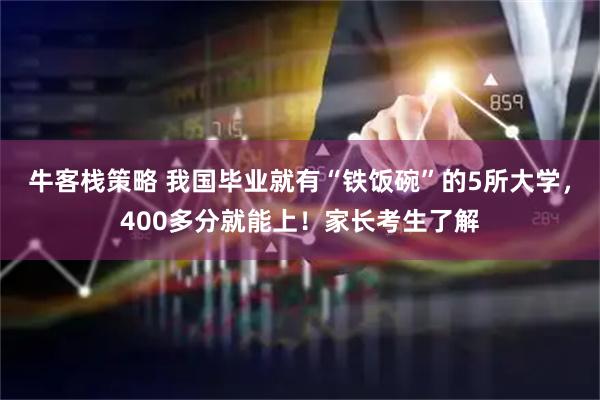 牛客栈策略 我国毕业就有“铁饭碗”的5所大学,400多分就能上!家长考生了解
