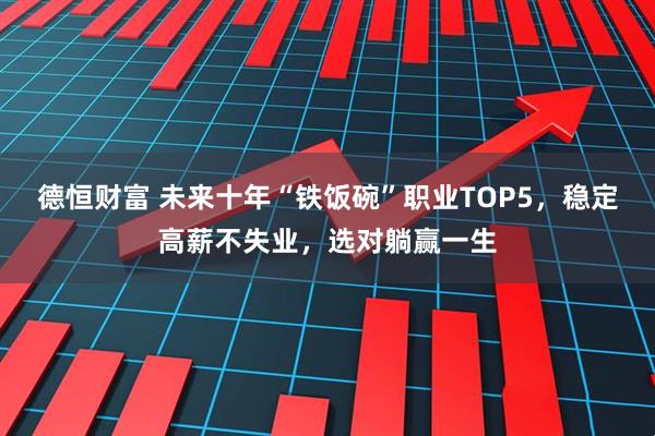 德恒财富 未来十年“铁饭碗”职业TOP5，稳定高薪不失业，选对躺赢一生
