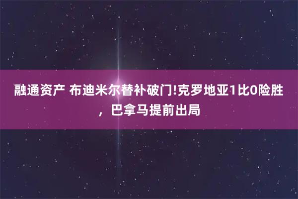 融通资产 布迪米尔替补破门!克罗地亚1比0险胜，巴拿马提前出局
