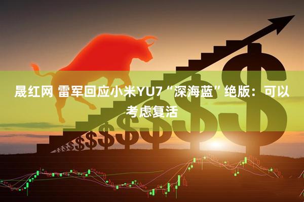 晟红网 雷军回应小米YU7“深海蓝”绝版：可以考虑复活