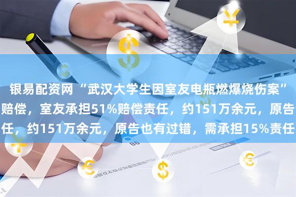 银易配资网 “武汉大学生因室友电瓶燃爆烧伤案”民事一审宣判：多方需赔偿，室友承担51%赔偿责任，约151万余元，原告也有过错，需承担15%责任
