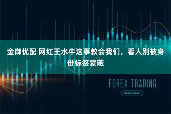 金御优配 网红王水牛这事教会我们，看人别被身份标签蒙蔽