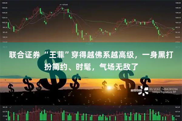 联合证券 “王菲”穿得越佛系越高级，一身黑打扮简约、时髦，气场无敌了