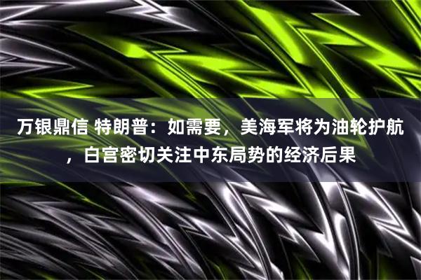 万银鼎信 特朗普：如需要，美海军将为油轮护航，白宫密切关注中东局势的经济后果