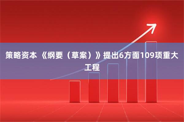 策略资本 《纲要（草案）》提出6方面109项重大工程