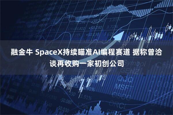 融金牛 SpaceX持续瞄准AI编程赛道 据称曾洽谈再收购一家初创公司
