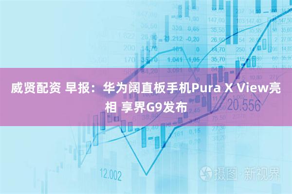 威贤配资 早报：华为阔直板手机Pura X View亮相 享界G9发布