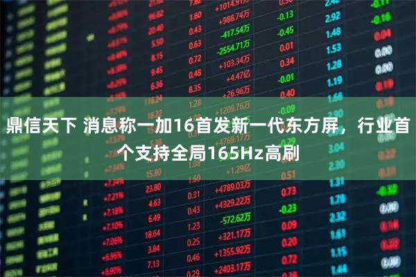 鼎信天下 消息称一加16首发新一代东方屏,行业首个支持全局165Hz高刷